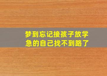 梦到忘记接孩子放学 急的自己找不到路了